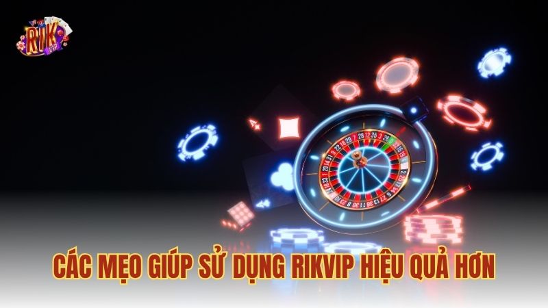 Các mẹo giúp sử dụng RIKVIP hiệu quả hơn