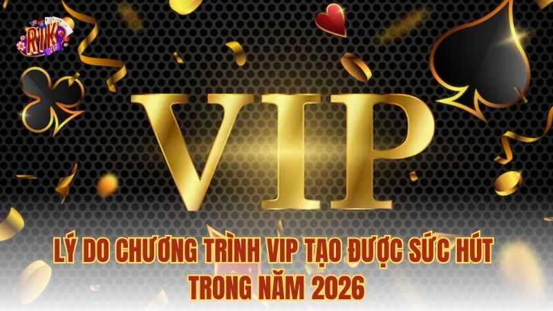 Lý do chương trình VIP tạo được sức hút trong năm 2026