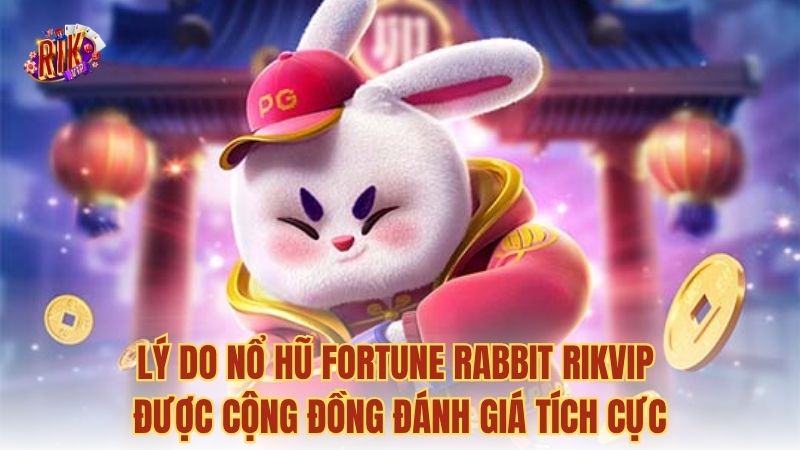 Lý do nổ hũ Fortune Rabbit RIKVIP được cộng đồng đánh giá tích cực