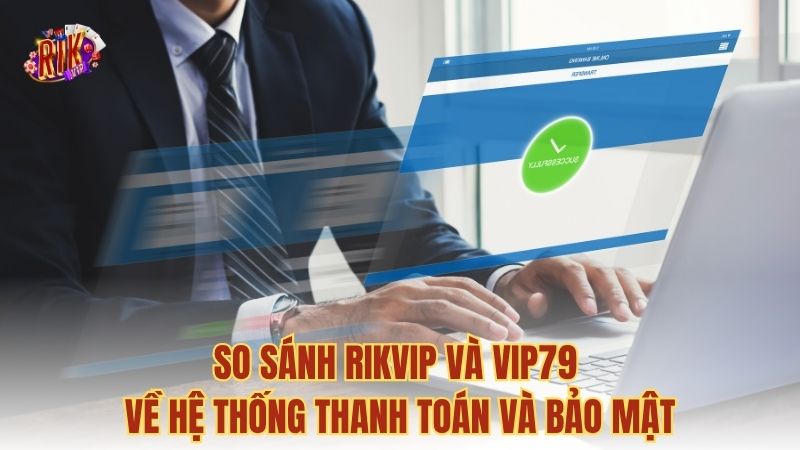 So sánh RIKVIP và VIP79 về hệ thống thanh toán và bảo mật